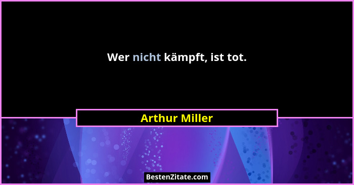 Wer nicht kämpft, ist tot.... - Arthur Miller