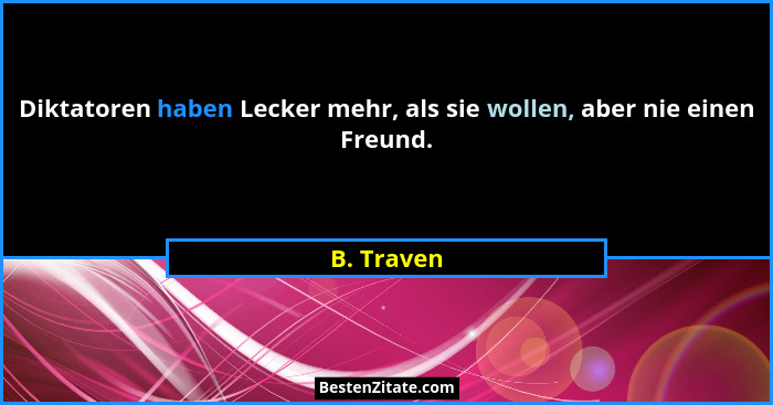 Diktatoren haben Lecker mehr, als sie wollen, aber nie einen Freund.... - B. Traven