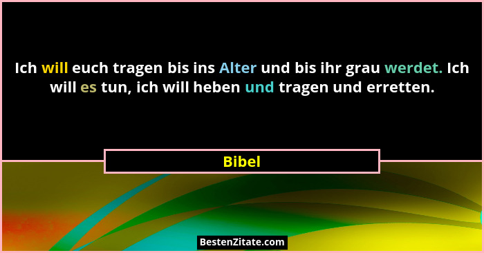 Ich will euch tragen bis ins Alter und bis ihr grau werdet. Ich will es tun, ich will heben und tragen und erretten.... - Bibel