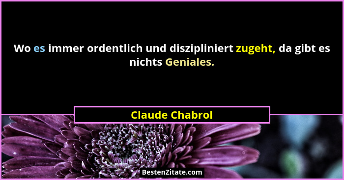 Wo es immer ordentlich und diszipliniert zugeht, da gibt es nichts Geniales.... - Claude Chabrol