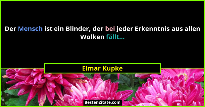 Der Mensch ist ein Blinder, der bei jeder Erkenntnis aus allen Wolken fällt...... - Elmar Kupke