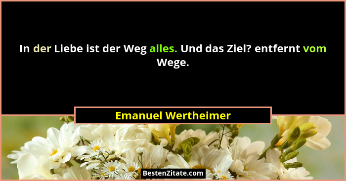 In der Liebe ist der Weg alles. Und das Ziel? entfernt vom Wege.... - Emanuel Wertheimer