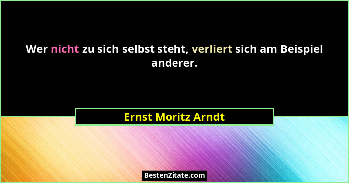 Wer nicht zu sich selbst steht, verliert sich am Beispiel anderer.... - Ernst Moritz Arndt