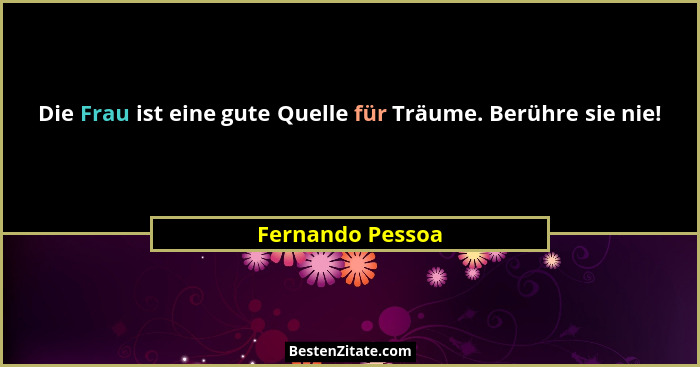 Die Frau ist eine gute Quelle für Träume. Berühre sie nie!... - Fernando Pessoa