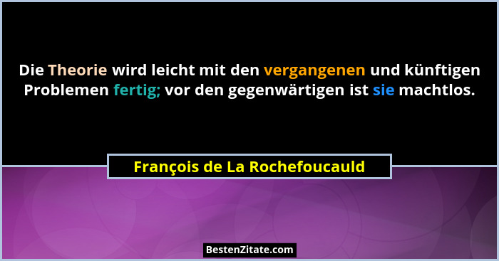Die Theorie wird leicht mit den vergangenen und künftigen Problemen fertig; vor den gegenwärtigen ist sie machtlos.... - François de La Rochefoucauld