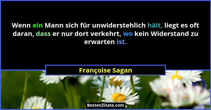Wenn ein Mann sich für unwiderstehlich hält, liegt es oft daran, dass er nur dort verkehrt, wo kein Widerstand zu erwarten ist.... - Françoise Sagan