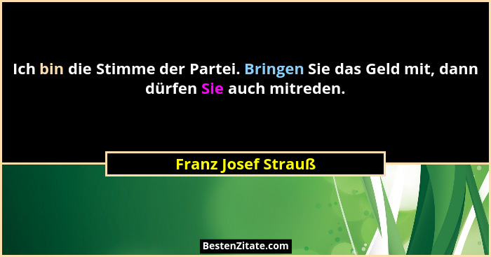 Ich bin die Stimme der Partei. Bringen Sie das Geld mit, dann dürfen Sie auch mitreden.... - Franz Josef Strauß