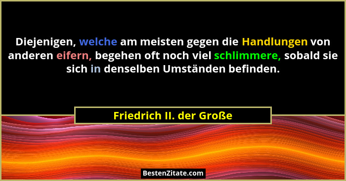 Diejenigen, welche am meisten gegen die Handlungen von anderen eifern, begehen oft noch viel schlimmere, sobald sie sich in... - Friedrich II. der Große