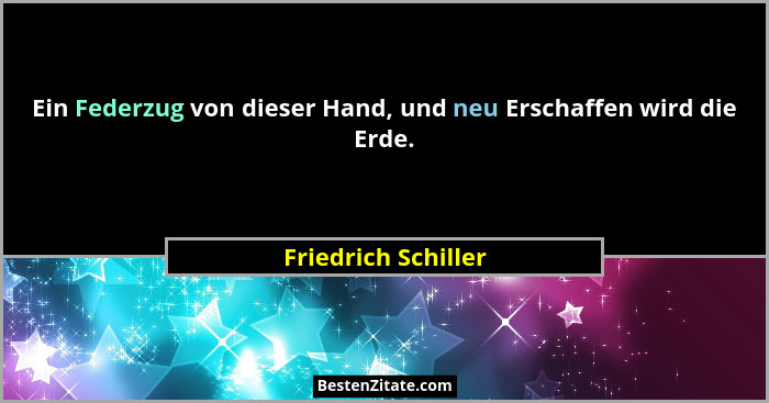 Ein Federzug von dieser Hand, und neu Erschaffen wird die Erde.... - Friedrich Schiller