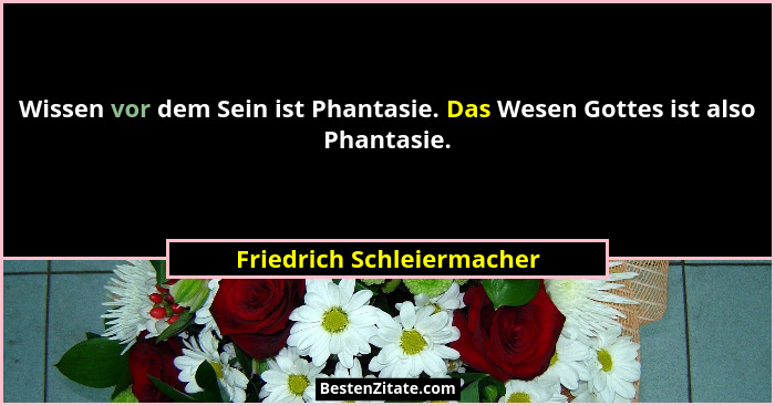 Wissen vor dem Sein ist Phantasie. Das Wesen Gottes ist also Phantasie.... - Friedrich Schleiermacher