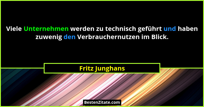 Viele Unternehmen werden zu technisch geführt und haben zuwenig den Verbrauchernutzen im Blick.... - Fritz Junghans