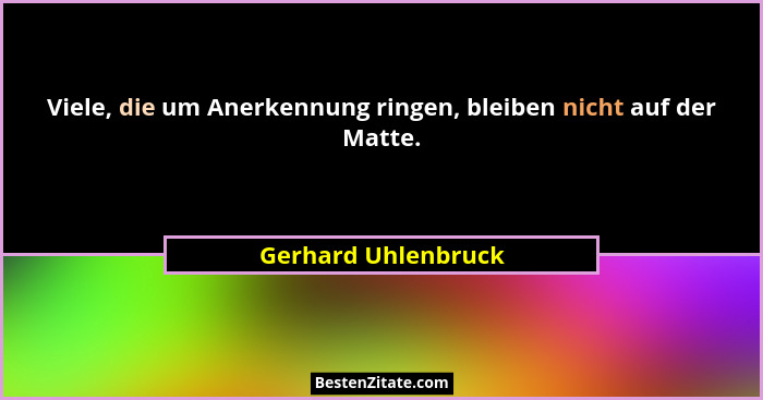 Viele, die um Anerkennung ringen, bleiben nicht auf der Matte.... - Gerhard Uhlenbruck