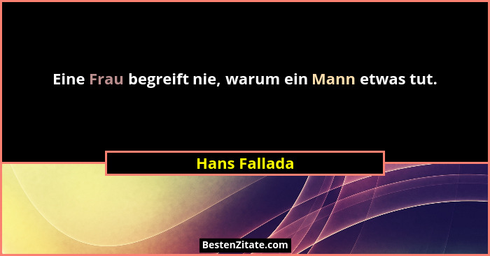 Eine Frau begreift nie, warum ein Mann etwas tut.... - Hans Fallada