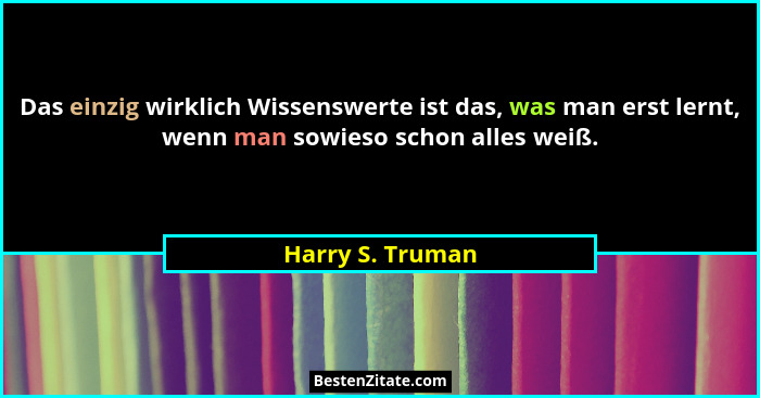 Das einzig wirklich Wissenswerte ist das, was man erst lernt, wenn man sowieso schon alles weiß.... - Harry S. Truman
