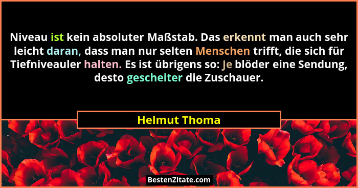 Niveau ist kein absoluter Maßstab. Das erkennt man auch sehr leicht daran, dass man nur selten Menschen trifft, die sich für Tiefniveau... - Helmut Thoma