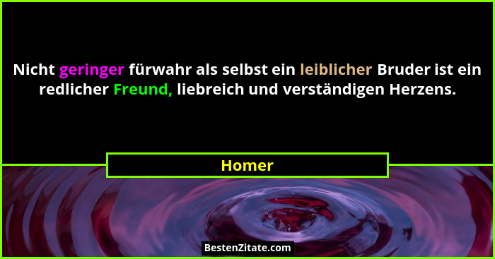 Nicht geringer fürwahr als selbst ein leiblicher Bruder ist ein redlicher Freund, liebreich und verständigen Herzens.... - Homer