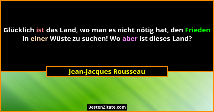 Glücklich ist das Land, wo man es nicht nötig hat, den Frieden in einer Wüste zu suchen! Wo aber ist dieses Land?... - Jean-Jacques Rousseau