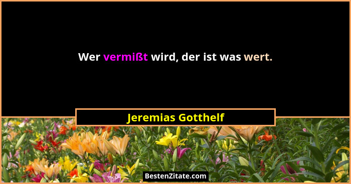 Wer vermißt wird, der ist was wert.... - Jeremias Gotthelf