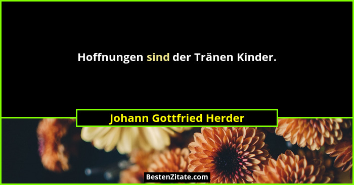 Hoffnungen sind der Tränen Kinder.... - Johann Gottfried Herder