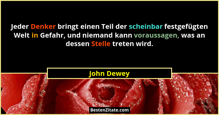 Jeder Denker bringt einen Teil der scheinbar festgefügten Welt in Gefahr, und niemand kann voraussagen, was an dessen Stelle treten wird.... - John Dewey