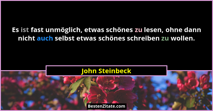 Es ist fast unmöglich, etwas schönes zu lesen, ohne dann nicht auch selbst etwas schönes schreiben zu wollen.... - John Steinbeck