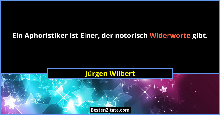 Ein Aphoristiker ist Einer, der notorisch Widerworte gibt.... - Jürgen Wilbert