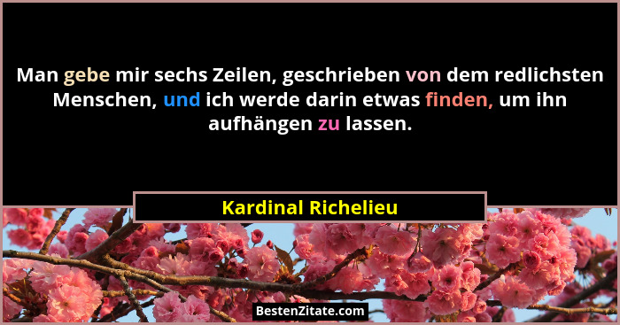 Man gebe mir sechs Zeilen, geschrieben von dem redlichsten Menschen, und ich werde darin etwas finden, um ihn aufhängen zu lassen... - Kardinal Richelieu