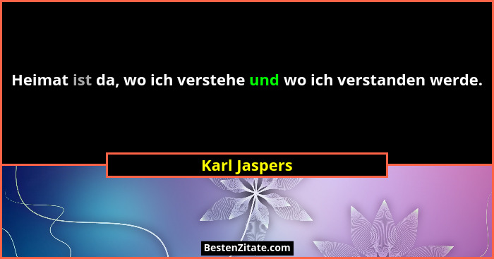 Heimat ist da, wo ich verstehe und wo ich verstanden werde.... - Karl Jaspers