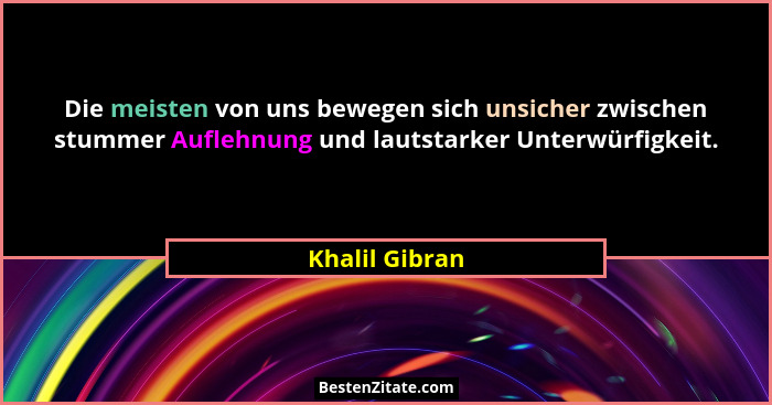 Die meisten von uns bewegen sich unsicher zwischen stummer Auflehnung und lautstarker Unterwürfigkeit.... - Khalil Gibran