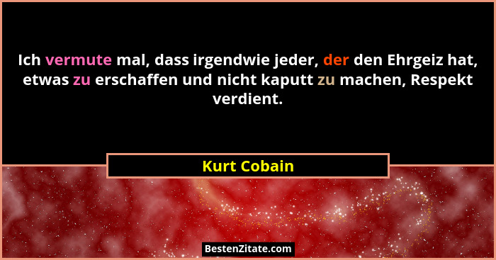 Ich vermute mal, dass irgendwie jeder, der den Ehrgeiz hat, etwas zu erschaffen und nicht kaputt zu machen, Respekt verdient.... - Kurt Cobain