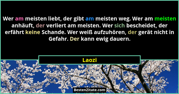 Wer am meisten liebt, der gibt am meisten weg. Wer am meisten anhäuft, der verliert am meisten. Wer sich bescheidet, der erfährt keine Schande... - Laozi