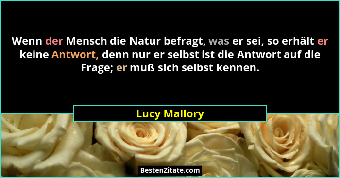 Wenn der Mensch die Natur befragt, was er sei, so erhält er keine Antwort, denn nur er selbst ist die Antwort auf die Frage; er muß sic... - Lucy Mallory