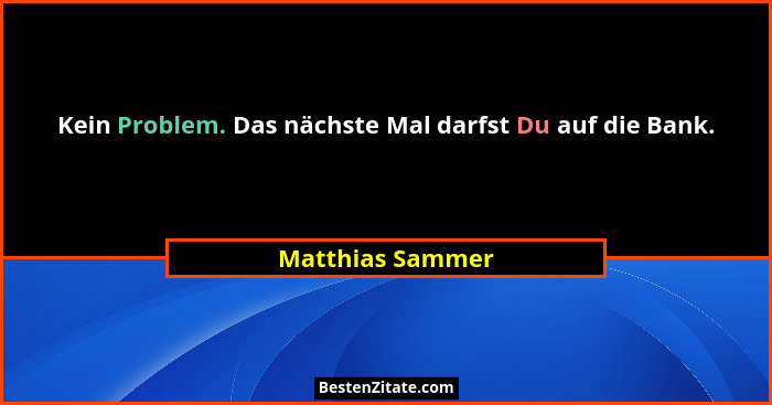 Kein Problem. Das nächste Mal darfst Du auf die Bank.... - Matthias Sammer