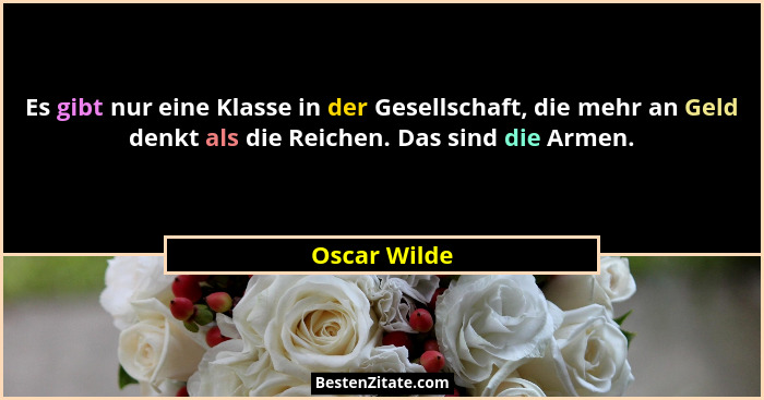 Es gibt nur eine Klasse in der Gesellschaft, die mehr an Geld denkt als die Reichen. Das sind die Armen.... - Oscar Wilde