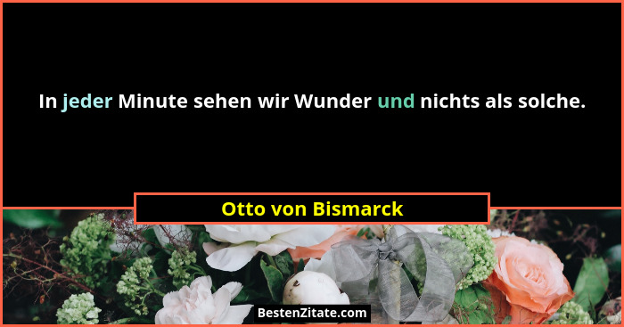 In jeder Minute sehen wir Wunder und nichts als solche.... - Otto von Bismarck