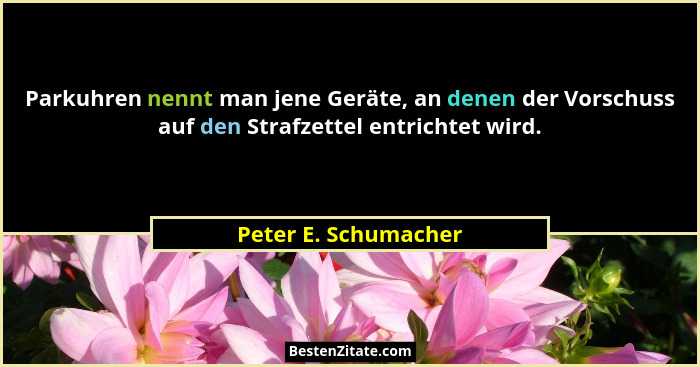 Parkuhren nennt man jene Geräte, an denen der Vorschuss auf den Strafzettel entrichtet wird.... - Peter E. Schumacher