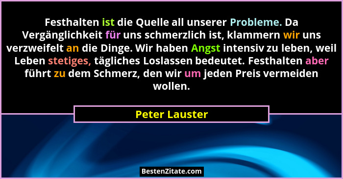 Festhalten ist die Quelle all unserer Probleme. Da Vergänglichkeit für uns schmerzlich ist, klammern wir uns verzweifelt an die Dinge.... - Peter Lauster