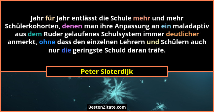 Jahr für Jahr entlässt die Schule mehr und mehr Schülerkohorten, denen man ihre Anpassung an ein maladaptiv aus dem Ruder gelaufene... - Peter Sloterdijk