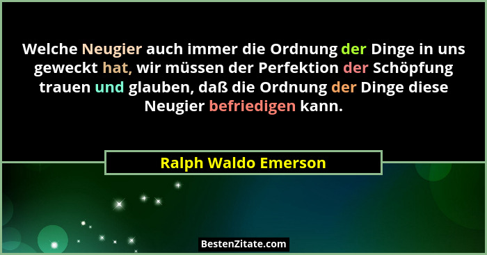 Welche Neugier auch immer die Ordnung der Dinge in uns geweckt hat, wir müssen der Perfektion der Schöpfung trauen und glauben,... - Ralph Waldo Emerson