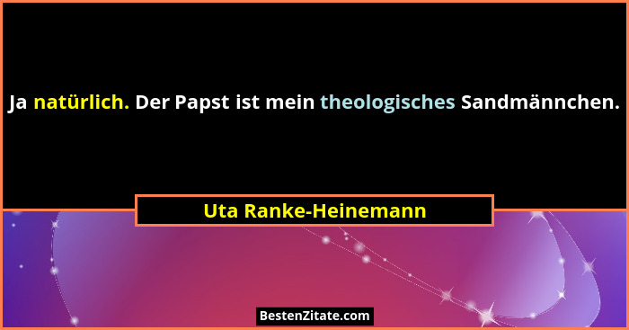 Ja natürlich. Der Papst ist mein theologisches Sandmännchen.... - Uta Ranke-Heinemann