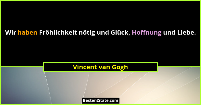 Wir haben Fröhlichkeit nötig und Glück, Hoffnung und Liebe.... - Vincent van Gogh