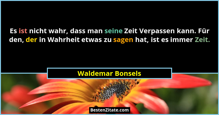 Es ist nicht wahr, dass man seine Zeit Verpassen kann. Für den, der in Wahrheit etwas zu sagen hat, ist es immer Zeit.... - Waldemar Bonsels