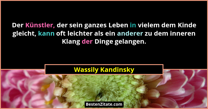 Der Künstler, der sein ganzes Leben in vielem dem Kinde gleicht, kann oft leichter als ein anderer zu dem inneren Klang der Dinge... - Wassily Kandinsky