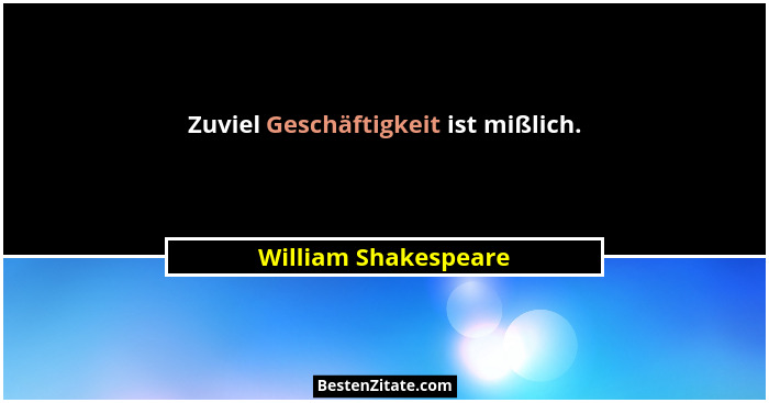 Zuviel Geschäftigkeit ist mißlich.... - William Shakespeare
