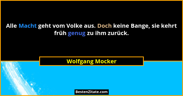 Alle Macht geht vom Volke aus. Doch keine Bange, sie kehrt früh genug zu ihm zurück.... - Wolfgang Mocker