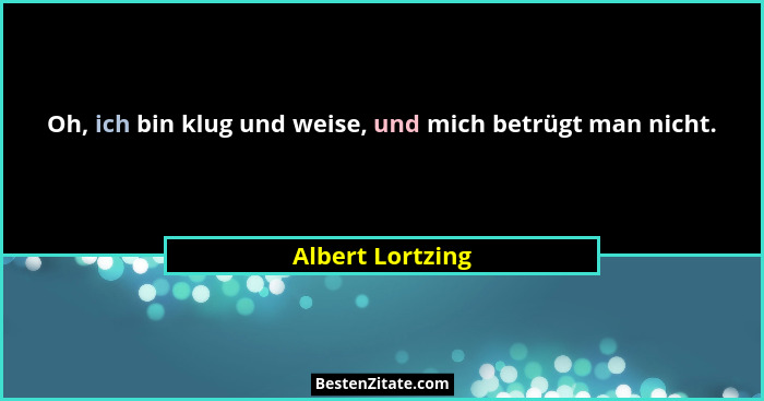 Oh, ich bin klug und weise, und mich betrügt man nicht.... - Albert Lortzing