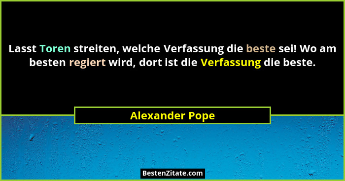 Lasst Toren streiten, welche Verfassung die beste sei! Wo am besten regiert wird, dort ist die Verfassung die beste.... - Alexander Pope