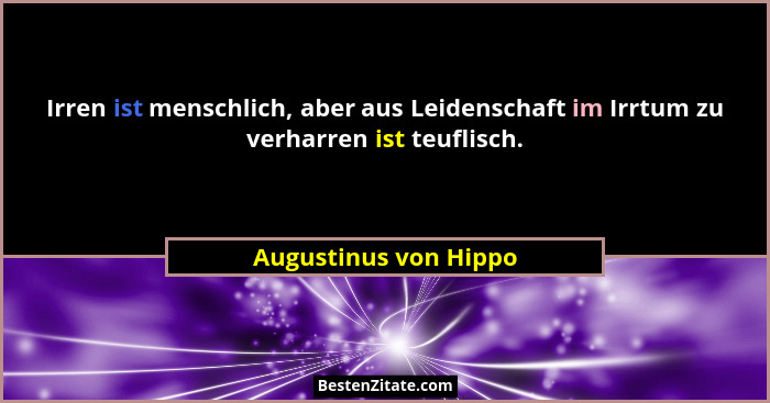 Irren ist menschlich, aber aus Leidenschaft im Irrtum zu verharren ist teuflisch.... - Augustinus von Hippo