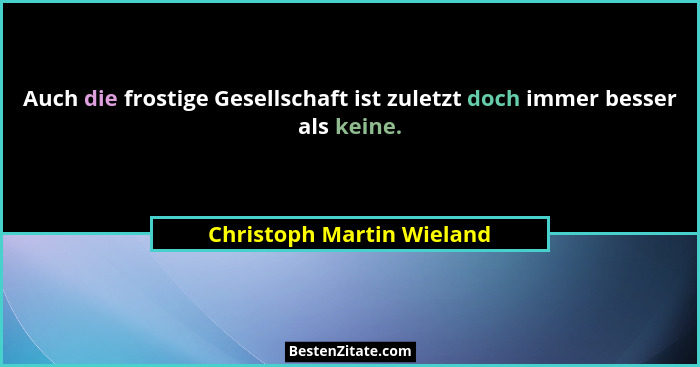 Auch die frostige Gesellschaft ist zuletzt doch immer besser als keine.... - Christoph Martin Wieland