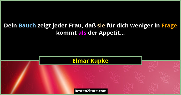 Dein Bauch zeigt jeder Frau, daß sie für dich weniger in Frage kommt als der Appetit...... - Elmar Kupke